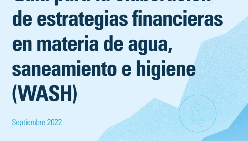 Guía para la elaboración de estrategias financieras en materia de agua, saneamiento e higiene (WASH)